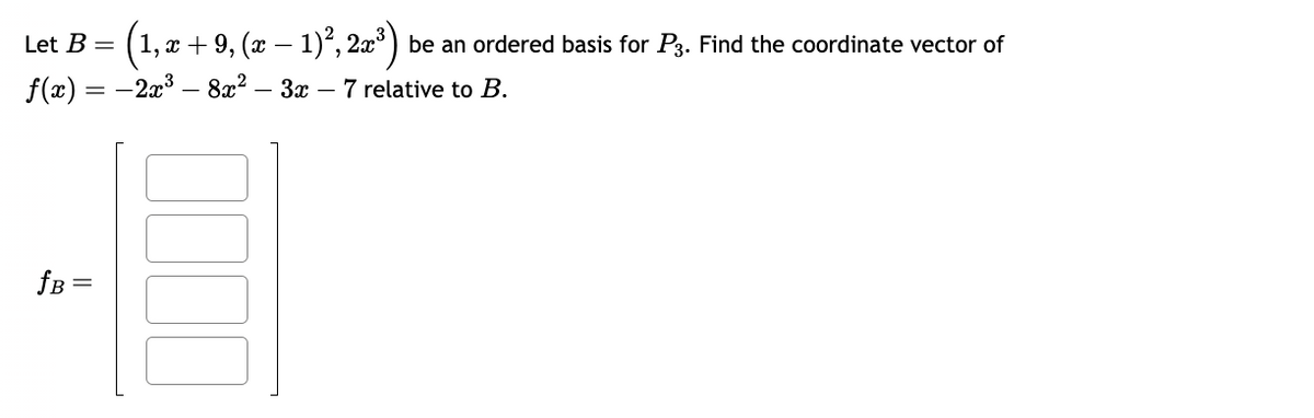 Let B = (1, x + 9, (x − 1)², 2x³) be an ordered basis for P3. Find the coordinate vector of
f(x) = -2x³- 8x² - 3x - 7 relative to B.
fB