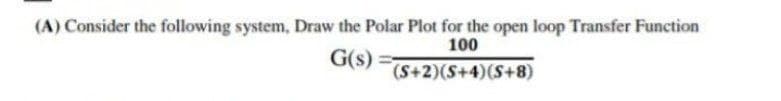 (A) Consider the following system, Draw the Polar Plot for the open loop Transfer Function
100
G(s):
(S+2) (S+4) (S+8)