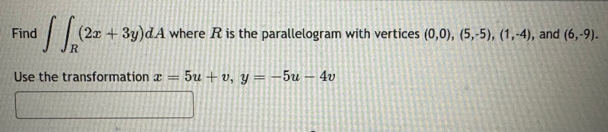 Find
√ √ (2x+3y)dA where R is the parallelogram with vertices (0,0), (5,-5), (1,-4), and (6,-9).
R
Use the transformation a = 5u+v, y = 5u 4v