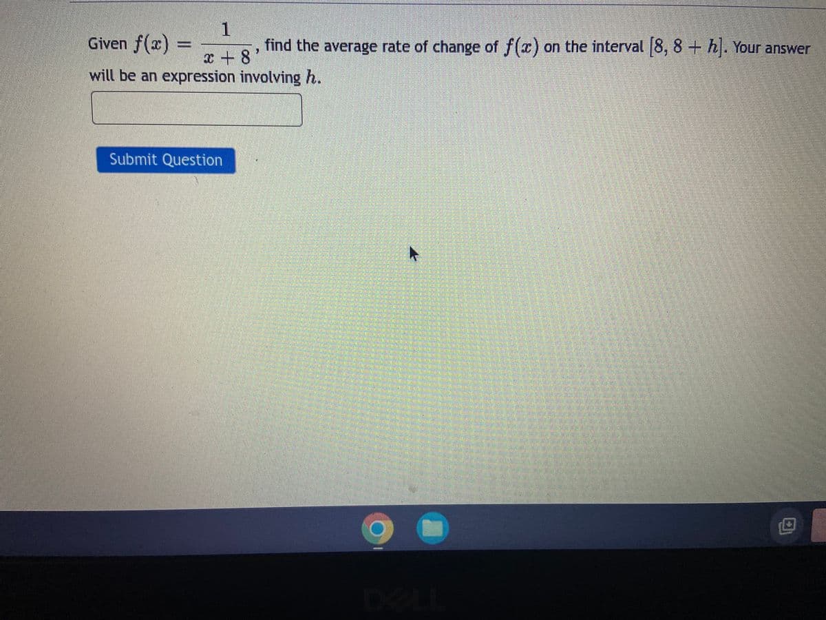 Given f(x):
1
find the average rate of change of f(x) on the interval 8, 8 + h. Your answer
x + 8'
will be an expression involving h.
Submit Question
