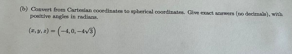 (b) Convert from Cartesian coordinates to spherical coordinates. Give exact answers (no decimals), with
positive angles in radians.
(x, y, z) = (-4,0,-4√3)