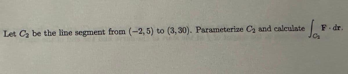 Let C₂ be the line segment from (-2, 5) to (3, 30). Parameterize C2 and calculate
Ja
F.dr.