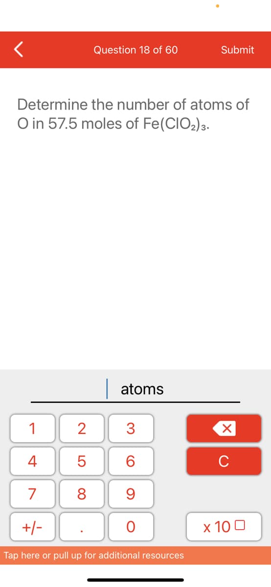 Question 18 of 60
Submit
Determine the number of atoms of
O in 57.5 moles of Fe(CIO2)3.
| atoms
1
3
4
6.
C
7
8
+/-
х 100
Tap here or pull up for additional resources
2.
LO
