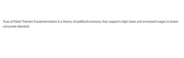 True of False? Market Fundamentalism is a theory of political economy that supports high taxes and increased wages to boost
consumer demand.
