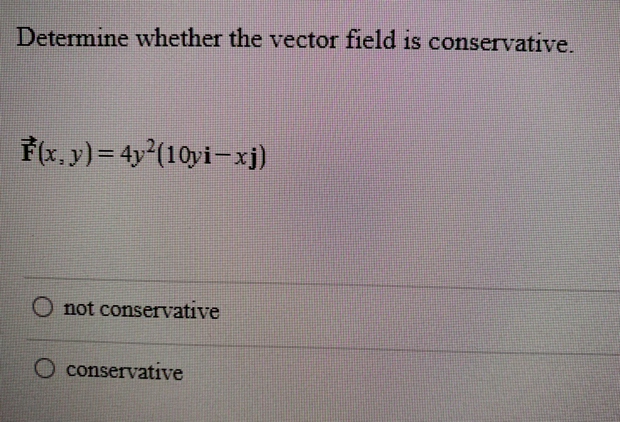 Determine whether the vector field is conservative.
F(x, y) = 4y²(10yi-xj)
not conservative
O conservative
