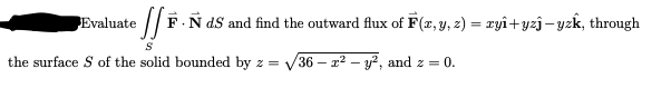 Evaluate /F.N dS and find the outward flux of F(x, y, z) = ryî+yzj– yzk, through
the surface S of the solid bounded by z =
36 – r2 – y?, and z = 0.

