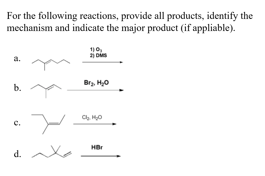 For the following reactions, provide all products, identify the
mechanism and indicate the major product (if appliable).
1) O3
2) DMS
а.
Br2, H20
b.
Cl2, H2O
с.
HBr
d. Xo
