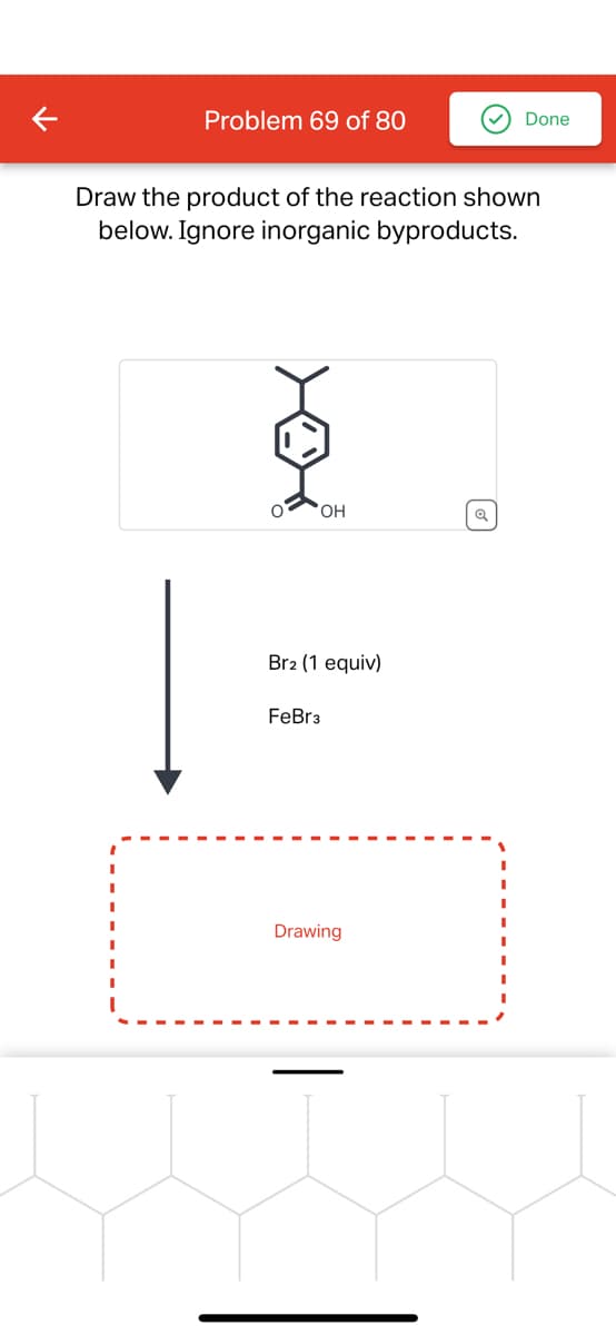 Problem 69 of 80
Done
Draw the product of the reaction shown
below. Ignore inorganic byproducts.
ŏ
OH
Q
Br2 (1 equiv)
FeBr3
Drawing