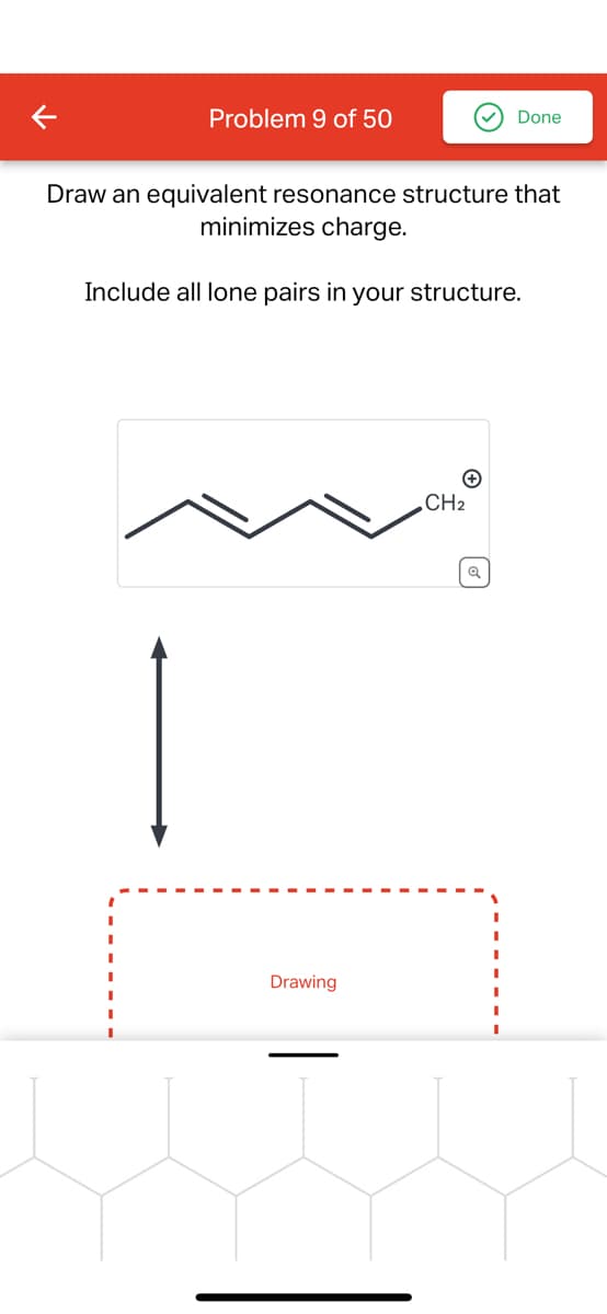 Problem 9 of 50
Done
Draw an equivalent resonance structure that
minimizes charge.
Include all lone pairs in your structure.
Drawing
CH2
+