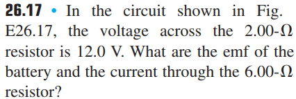26.17 • In the circuit shown in Fig.
E26.17, the voltage across the 2.00-2
resistor is 12.0 V. What are the emf of the
battery and the current through the 6.00-N
resistor?
