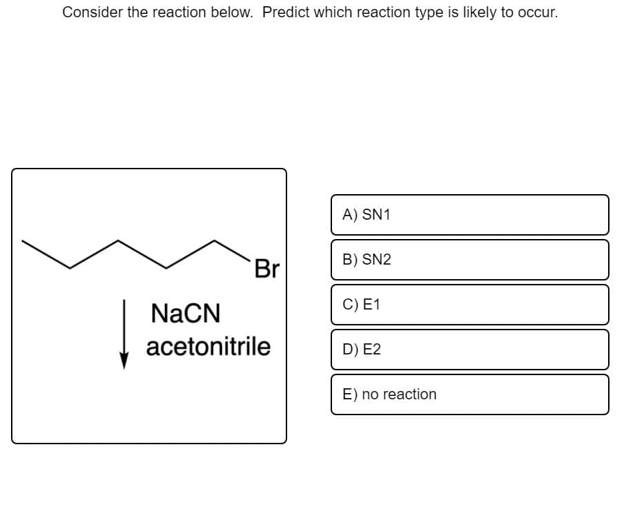 Consider the reaction below. Predict which reaction type is likely to occur.
A) SN1
B) SN2
Br
NaCN
C) E1
acetonitrile
D) E2
E) no reaction
