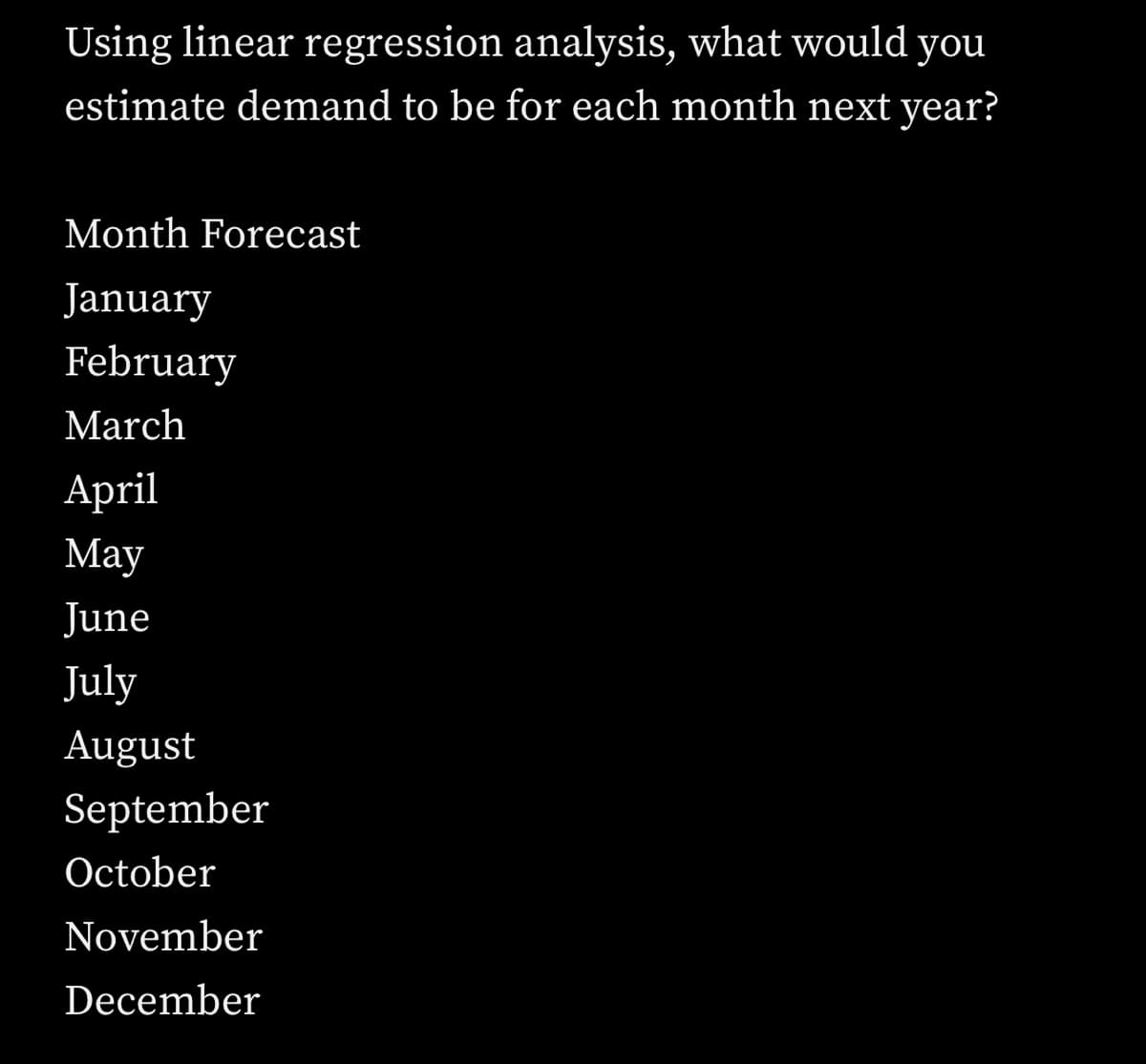 Using linear regression analysis, what would you
estimate demand to be for each month next year?
Month Forecast
January
February
March
April
May
June
July
August
September
October
November
December