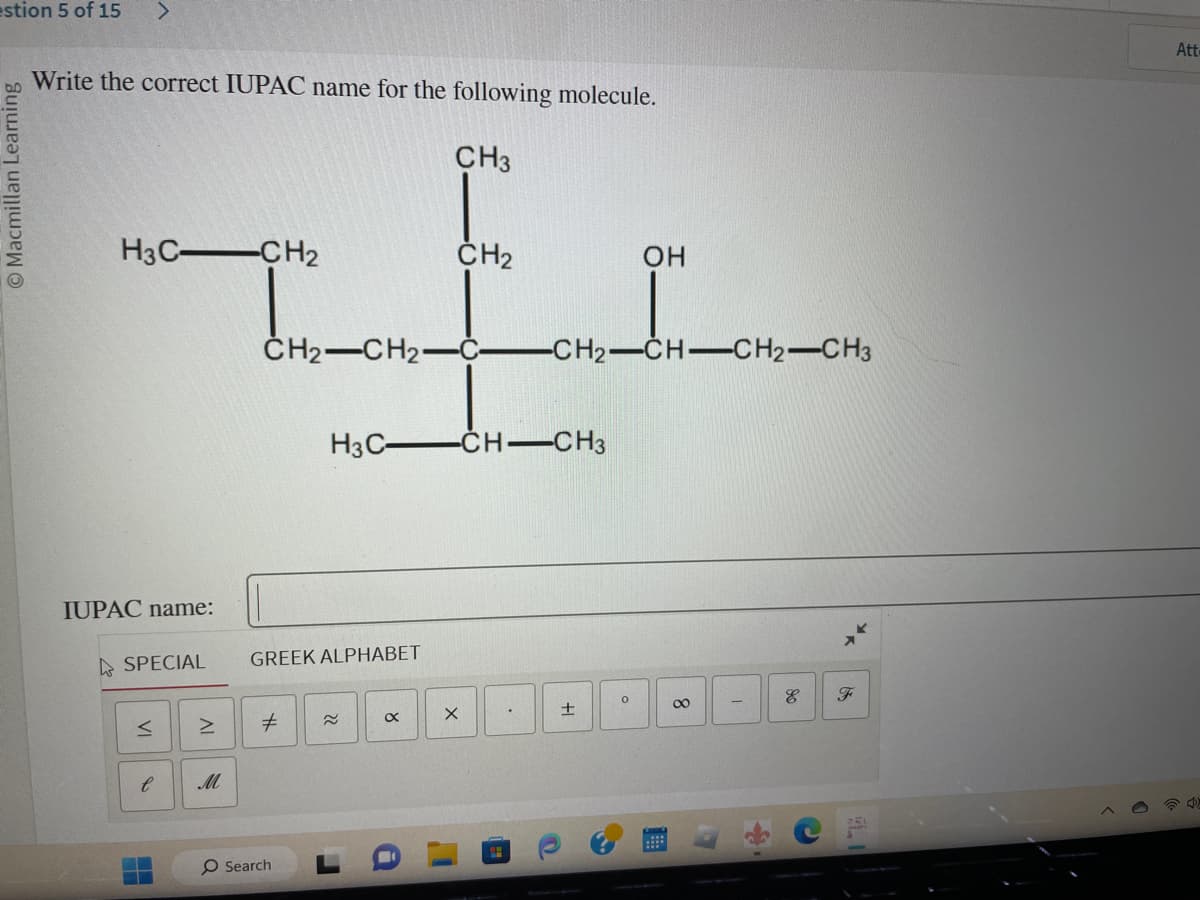 estion 5 of 15 >
O Macmillan Learning
Write the correct IUPAC name for the following molecule.
CH3
H3C- CH2
IUPAC name:
SPECIAL
VI
e
H
AI
>
M
CH₂-CH₂-C -CH2–CH=CH2–CH3
GREEK ALPHABET
#
O Search
H3C-CH-CH3
CH₂
X
X
+
14
OH
O
8
of
Att