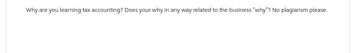 Why are you learning tax accounting? Does your why in any way related to the business "why"? No plagiarism please.