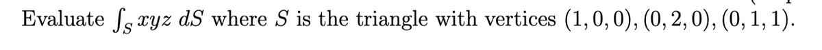 Evaluate fs xyz dS where S is the triangle with vertices (1,0,0), (0, 2, 0), (0, 1, 1).
