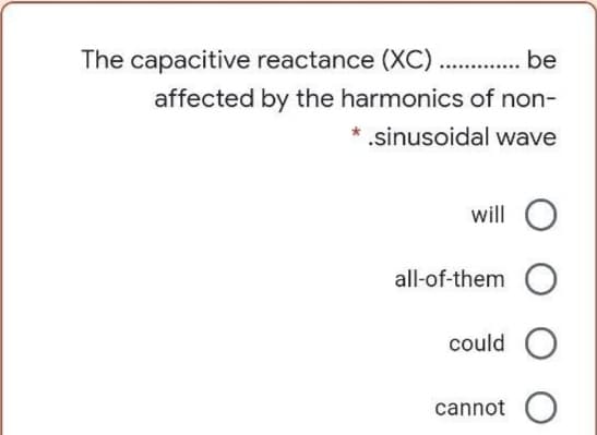 The capacitive reactance (XC)....
be
affected by the harmonics of non-
* .sinusoidal wave
will
all-of-them O
could O
cannot O
