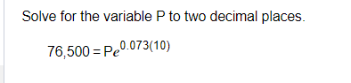 Solve for the variable P to two decimal places.
76,500 Pe0.073(10)