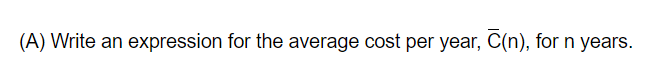 (A) Write an expression for the average cost per year, C(n), for n years.