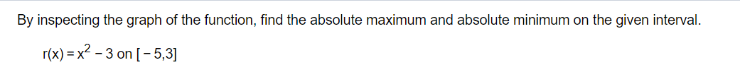 By inspecting the graph of the function, find the absolute maximum and absolute minimum on the given interval.
r(x)=x2-3 on [-5,3]