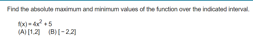 Find the absolute maximum and minimum values of the function over the indicated interval.
f(x)=4x² +5
(A) [1,2]
(B) [-2,2]