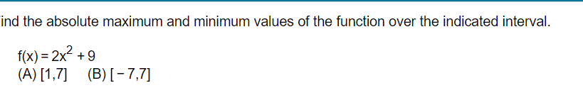 ind the absolute maximum and minimum values of the function over the indicated interval.
f(x) = 2x²+9
(A) [1,7]
(B) [-7,7]