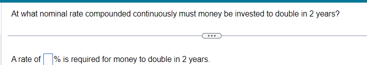 At what nominal rate compounded continuously must money be invested to double in 2 years?
A rate of
% is required for money to double in 2 years.