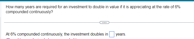 How many years are required for an investment to double in value if it is appreciating at the rate of 6%
compounded continuously?
At 6% compounded continuously, the investment doubles in
years.