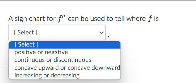 A sign chart for f" can be used to tell where f is
[Select]
[Select]
positive or negative
continuous or discontinuous
concave upward or concave downward
increasing or decreasing