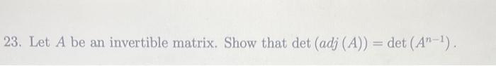 23. Let A be an invertible matrix. Show that det (adj (A)) = det (A-¹).