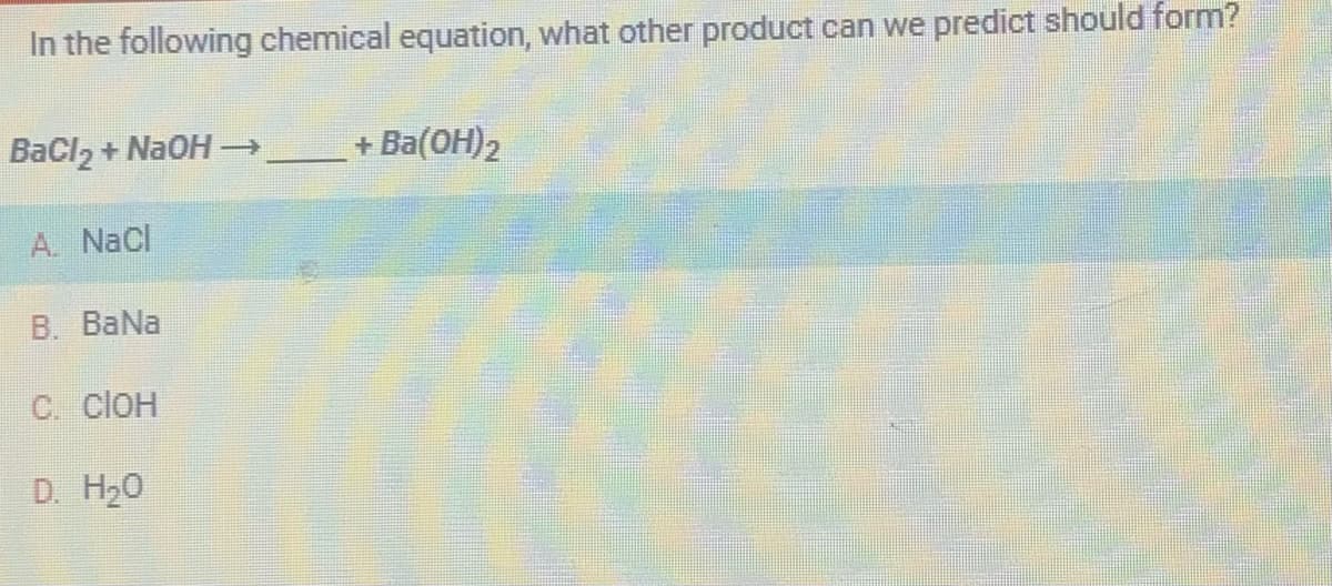 In the following chemical equation, what other product can we predict should form?
BaCl, + NaOH
A. NaCl
B. BaNa
C. ClOH
D. H₂O
+ Ba(OH)₂