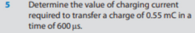 5
Determine the value of charging current
required to transfer a charge of 0.55 mC in a
time of 600 μs.