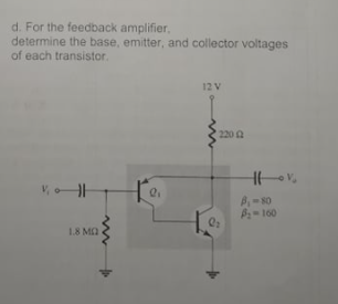 d. For the feedback amplifier,.
determine the base, emitter, and collector voltages
of each transistor.
12 V
220 2
P-80
-160
1.8 MA

