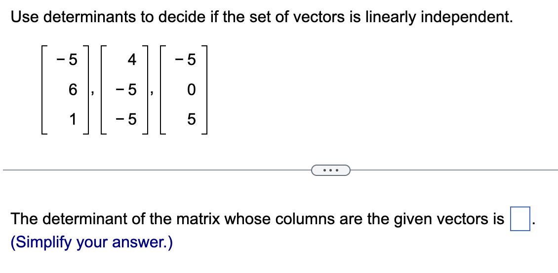Use determinants to decide if the set of vectors is linearly independent.
-5
6
1
4
- 5
- 5
-5
0
5
The determinant of the matrix whose columns are the given vectors is
(Simplify your answer.)