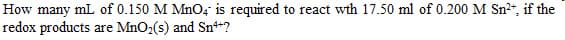 How many mL of 0.150 M MnO4 is required to react wth 17.50 ml of 0.200 M Sn²+, if the
redox products are MnO₂(s) and Sn**?