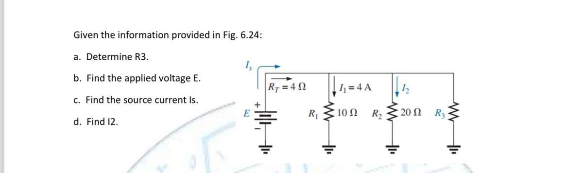 Given the information provided in Fig. 6.24:
a. Determine R3.
b. Find the applied voltage E.
c. Find the source current Is.
d. Find 12.
E
RT=402
JH
R₁
1₁ = 4A
10 Ω
R₂
12
20 N
R3
www
+