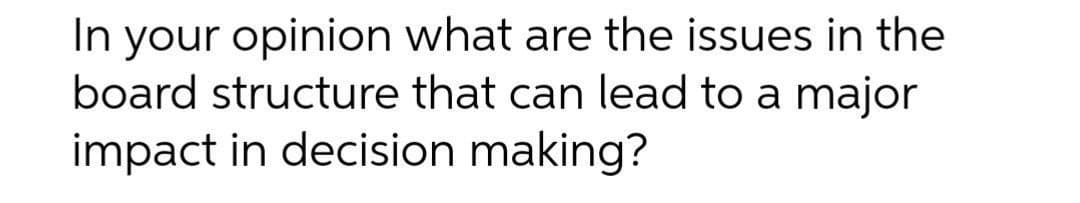 In your opinion what are the issues in the
board structure that can lead to a major
impact in decision making?
