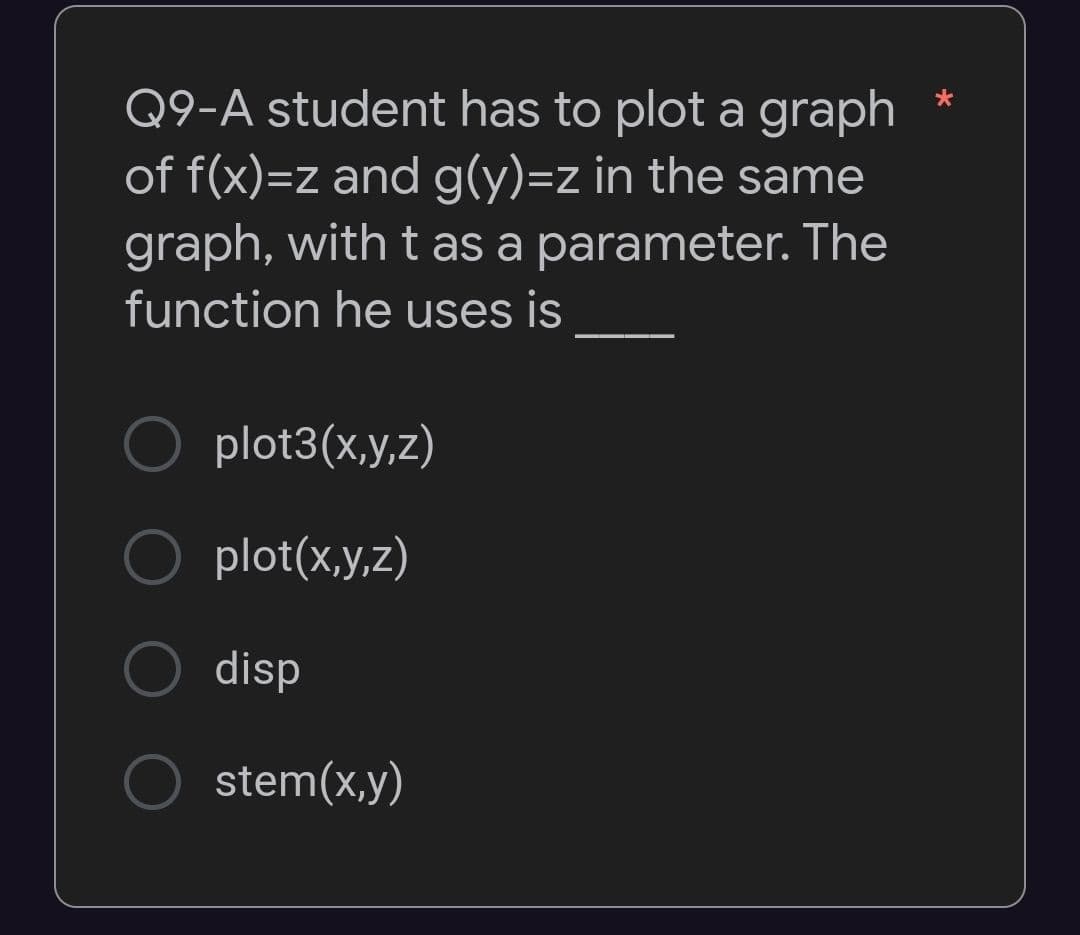 Q9-A student has to plot a graph
of f(x)=z and g(y)=z in the same
graph, with t as a parameter. The
function he uses is
O plot3(x,y,z)
plot(x,y,z)
disp
O stem(x,y)
