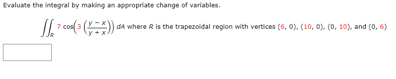 Evaluate the integral by making an appropriate change of variables.
√ 7 COS(3 (V+ X))
cos
dA where R is the trapezoidal region with vertices (6, 0), (10, 0), (0, 10), and (0,6)
