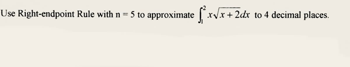 Use Right-endpoint Rule with n = 5 to approximate S²³ x√x+2dx to 4 decimal places.