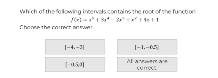 Which of the following intervals contains the root of the function
f(x) = x³ + 3x* – 2x³ + x² + 4x + 1
Choose the correct answer.
[-4, –3]
[-1,–0.5]
All answers are
[-0.5,0]
correct.

