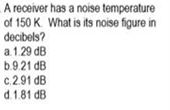 A receiver has a noise temperature
of 150 K. What is its noise figure in
decibels?
a1.29 dB
b.9.21 dB
c.2.91 dB
d.1.81 dB
