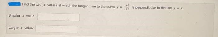Find the two x values at which the tangent line to the curve y =
x+3
x+2
Smaller x value:
Larger x value:
is perpendicular to the line y = x.