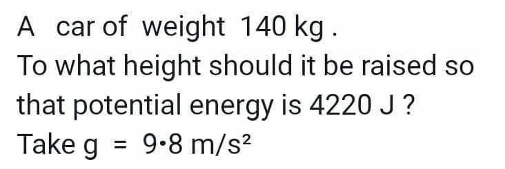 A car of weight 140 kg.
To what height should it be raised so
that potential energy is 4220 J?
Take g = 9.8 m/s²
