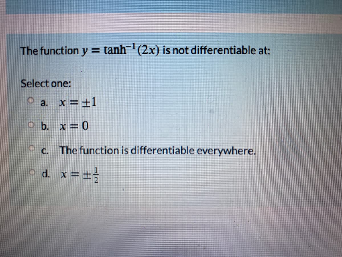 The function y = tanh (2x) is not differentiable at:
%3D
Select one:
O a. x=±1
Ob. x = 0
O c. The function is differentiable everywhere.
o d. x=±
