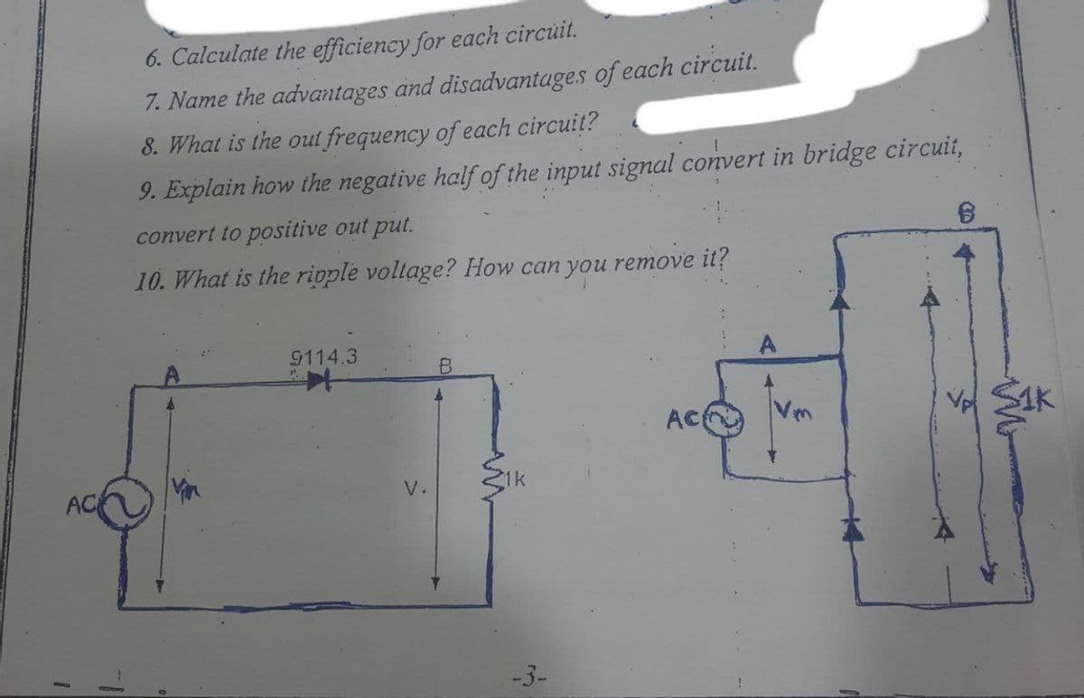 1
6. Calculate the efficiency for each circuit.
7. Name the advantages and disadvantages of each circuit.
8. What is the out frequency of each circuit?
9. Explain how the negative half of the input signal convert in bridge circuit,
convert to positive out put.
10. What is the ripple voltage? How can you remove it?
9114.3
-3-
AC
1k