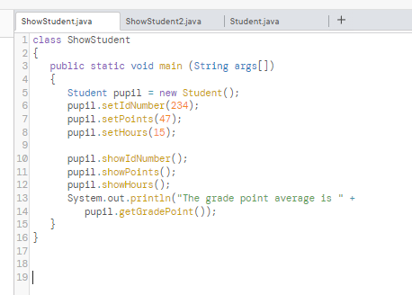 ShowStudent.java
1 class ShowStudent
2 {
123456789
10
11
12
13
14
15
16 }
17
18
19
ShowStudent2.java
}
Student.java
public static void main (String args[])
{
Student pupil = new Student ();
pupil.setIdNumber (234);
pupil.setPoints (47);
pupil.setHours (15);
+
pup11.showIdNumber();
pupil.showPoints();
pupil.showHours();
System.out.println("The grade point average is "
pupil.getGradePoint());
+