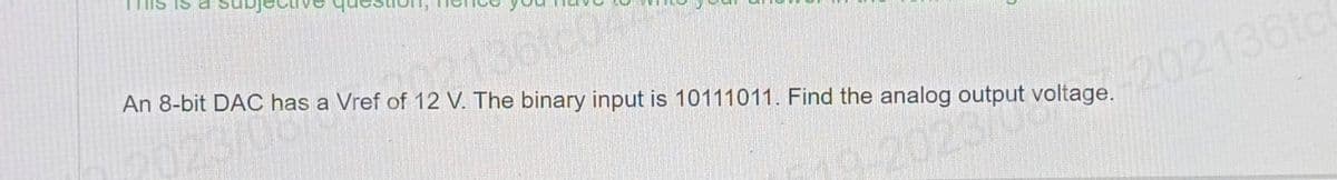 THIS IS a
An 8-bit DAC has a Vref of 12 V. The binary input is 10111011. Find the analog output voltage.
221361004
120/has a
2023 put voltage.-202136tcl