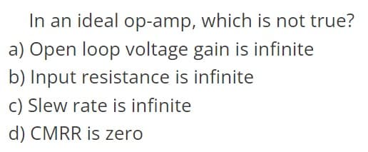 In an ideal op-amp, which is not true?
a) Open loop voltage gain is infinite
b) Input resistance is infinite
c) Slew rate is infinite
d) CMRR is zero