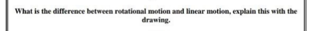 What is the difference between rotational motion and linear motion, explain this with the
drawing.
