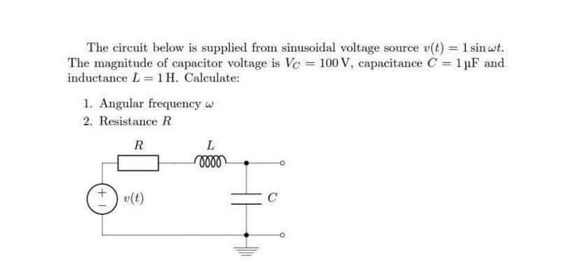 The circuit below is supplied from sinusoidal voltage source v(t) = 1 sinwt.
The magnitude of capacitor voltage is Vc = 100 V, capacitance C= 1 μF and
inductance L = 1H. Calculate:
1. Angular frequency w
2. Resistance R
R
L
oooo
v(t)
+1
C